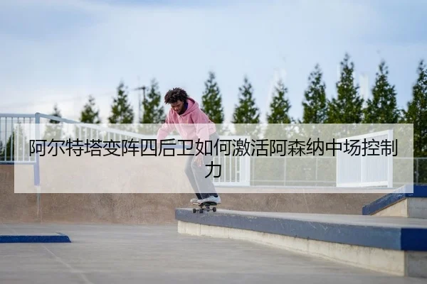 阿尔特塔变阵四后卫如何激活阿森纳中场控制力